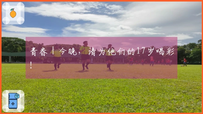 青春|今晚,请为他们的17岁喝彩!