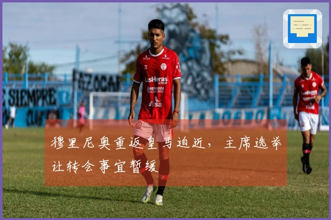 穆里尼奥重返皇马迫近，主席选举让转会事宜暂缓