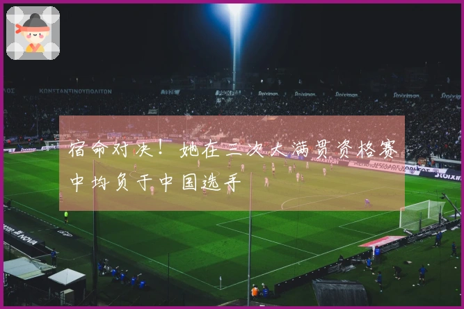 宿命对决!她在三次大满贯资格赛中均负于中国选手