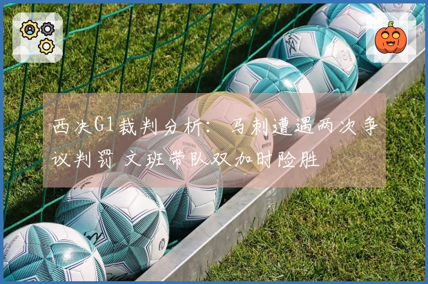 西决G1裁判分析：马刺遭遇两次争议判罚 文班带队双加时险胜